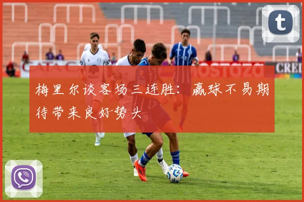 梅里尔谈客场三连胜：赢球不易期待带来良好势头