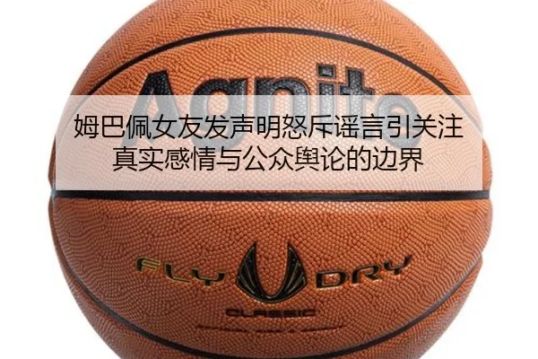 姆巴佩女友发声明怒斥谣言引关注 真实感情与公众舆论的边界