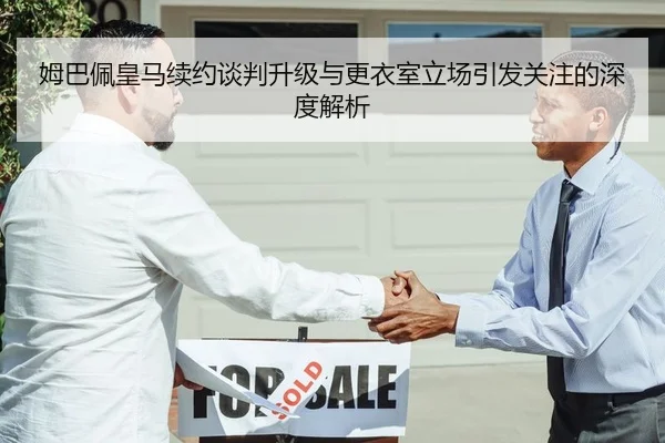 姆巴佩皇马续约谈判升级与更衣室立场引发关注的深度解析