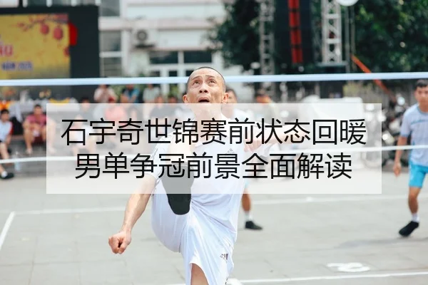石宇奇世锦赛前状态回暖 男单争冠前景全面解读