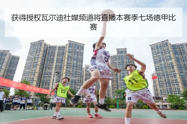 获得授权瓦尔迪社媒频道将直播本赛季七场德甲比赛